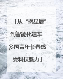 从“摘星辰”到智能化造车 多国青年长春感受科技魅力